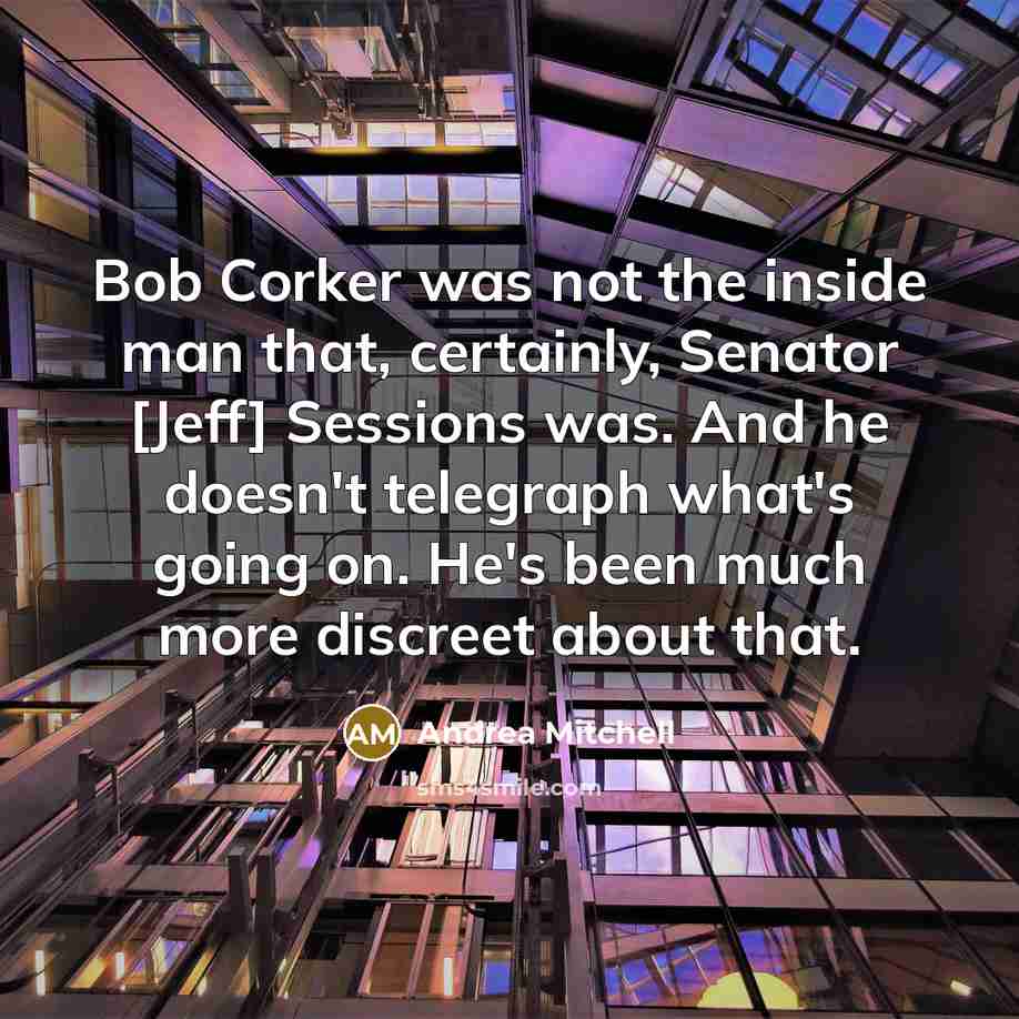 “Bob Corker was not the inside man that, certainly, Senator [Jeff] Sessions was. And he doesn't telegraph what's going on. He's been much more discreet about that.” quote by Andrea Mitchell