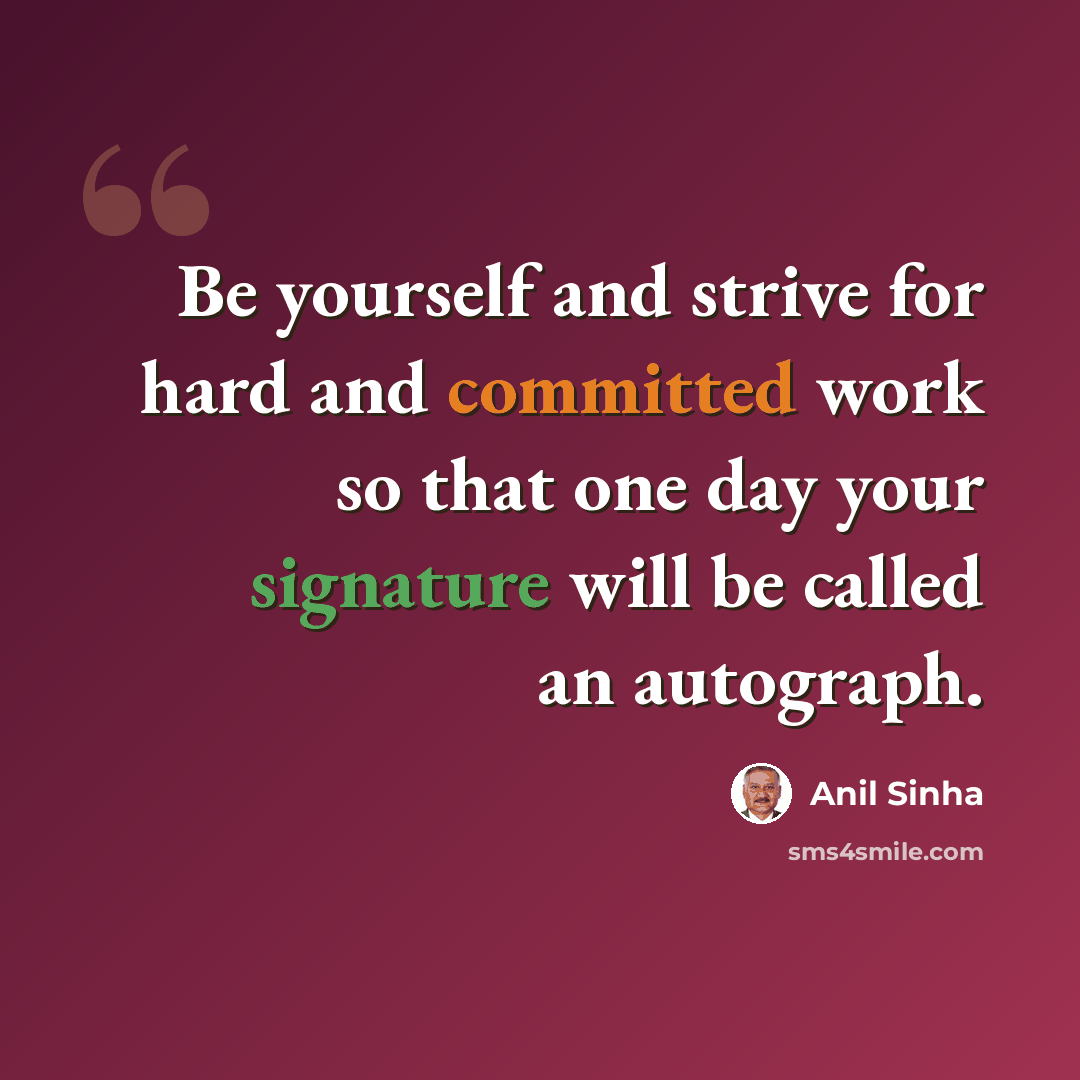 “Be yourself and strive for hard and committed work so that one day your signature will be called an autograph.” quote by Anil Sinha