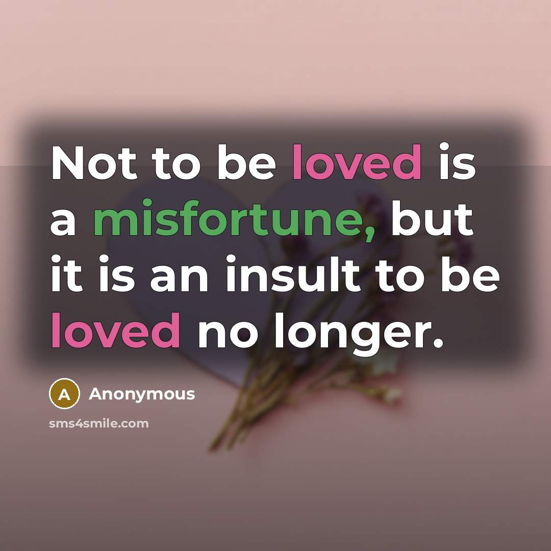 “Not to be loved is a misfortune, but it is an insult to be loved no longer.” quote by Anonymous
