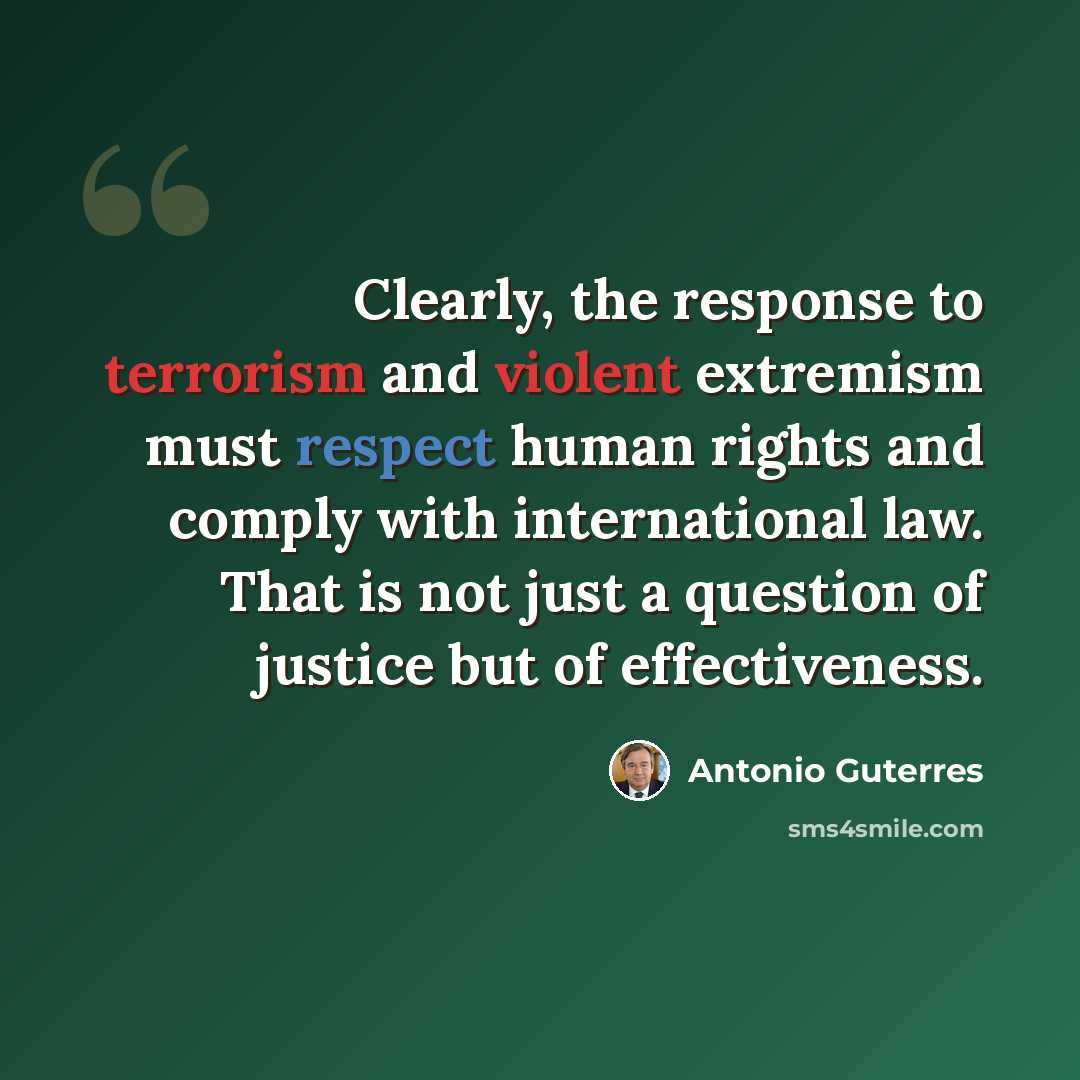 “Clearly, the response to terrorism and violent extremism must respect human rights and comply with international law. That is not just a question of justice but of effectiveness.” quote by Antonio Guterres