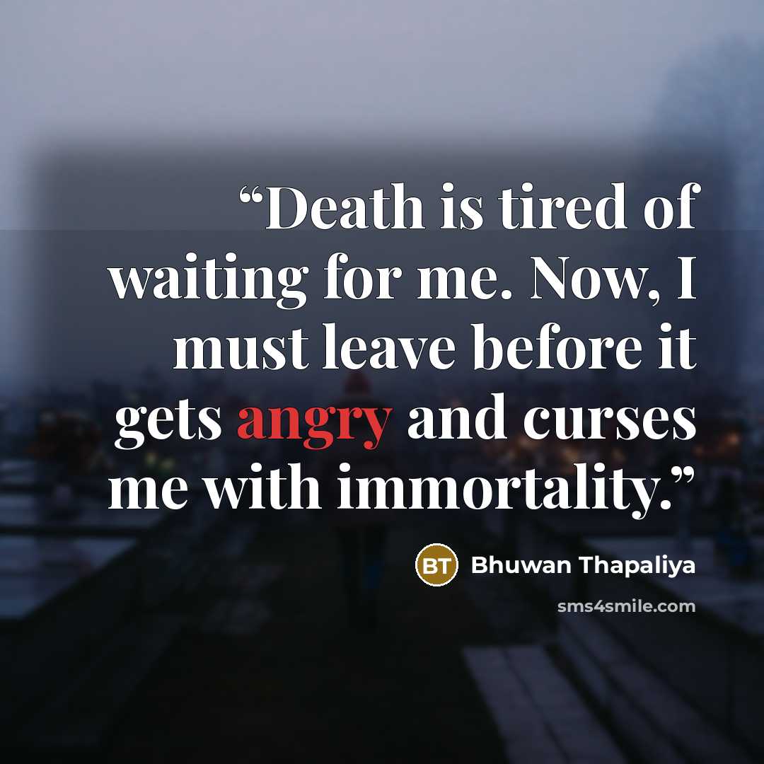 “Death is tired of waiting for me. Now, I must leave before it gets angry and curses me with immortality.” quote by Bhuwan Thapaliya
