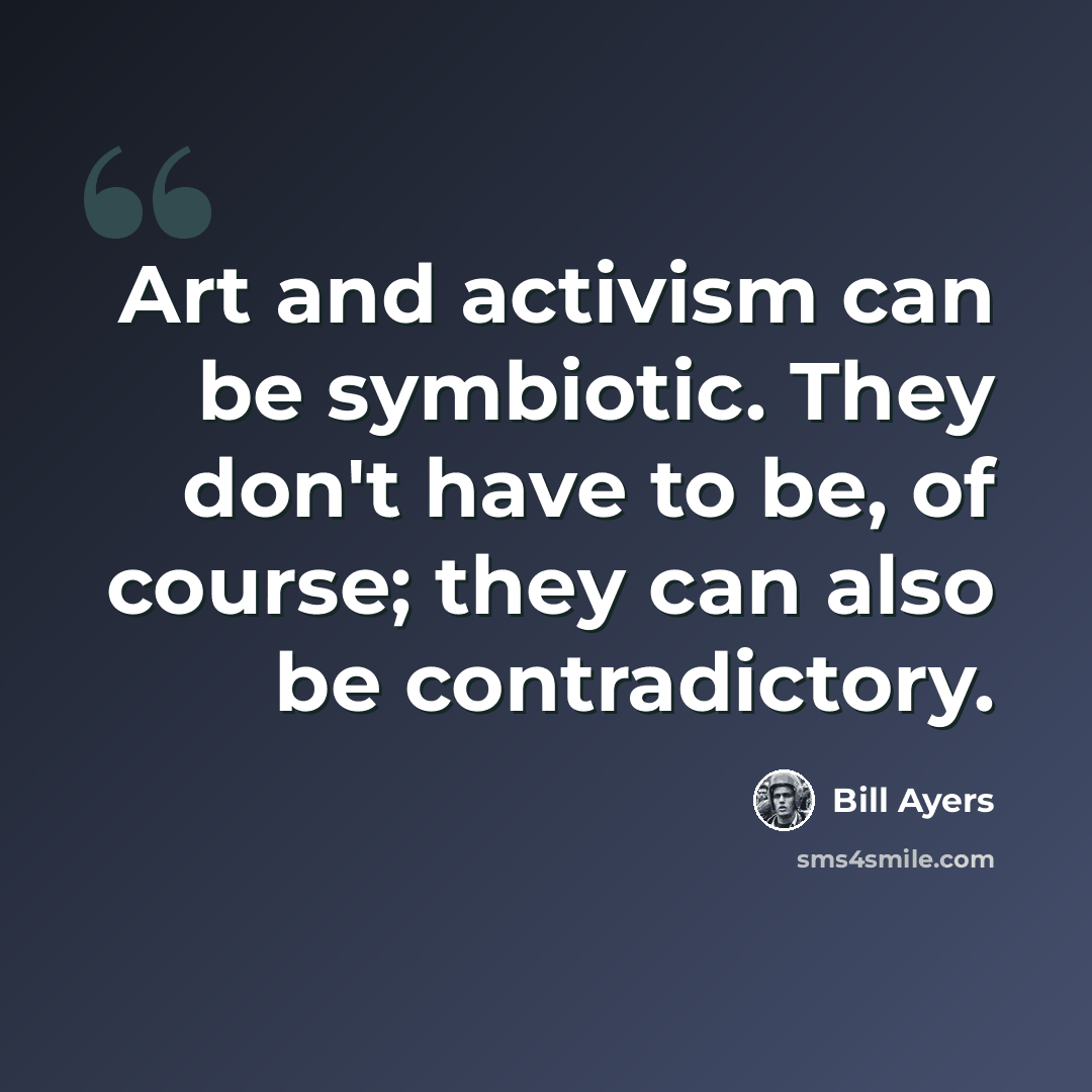 “Art and activism can be symbiotic. They don't have to be, of course; they can also be contradictory.” quote by Bill Ayers