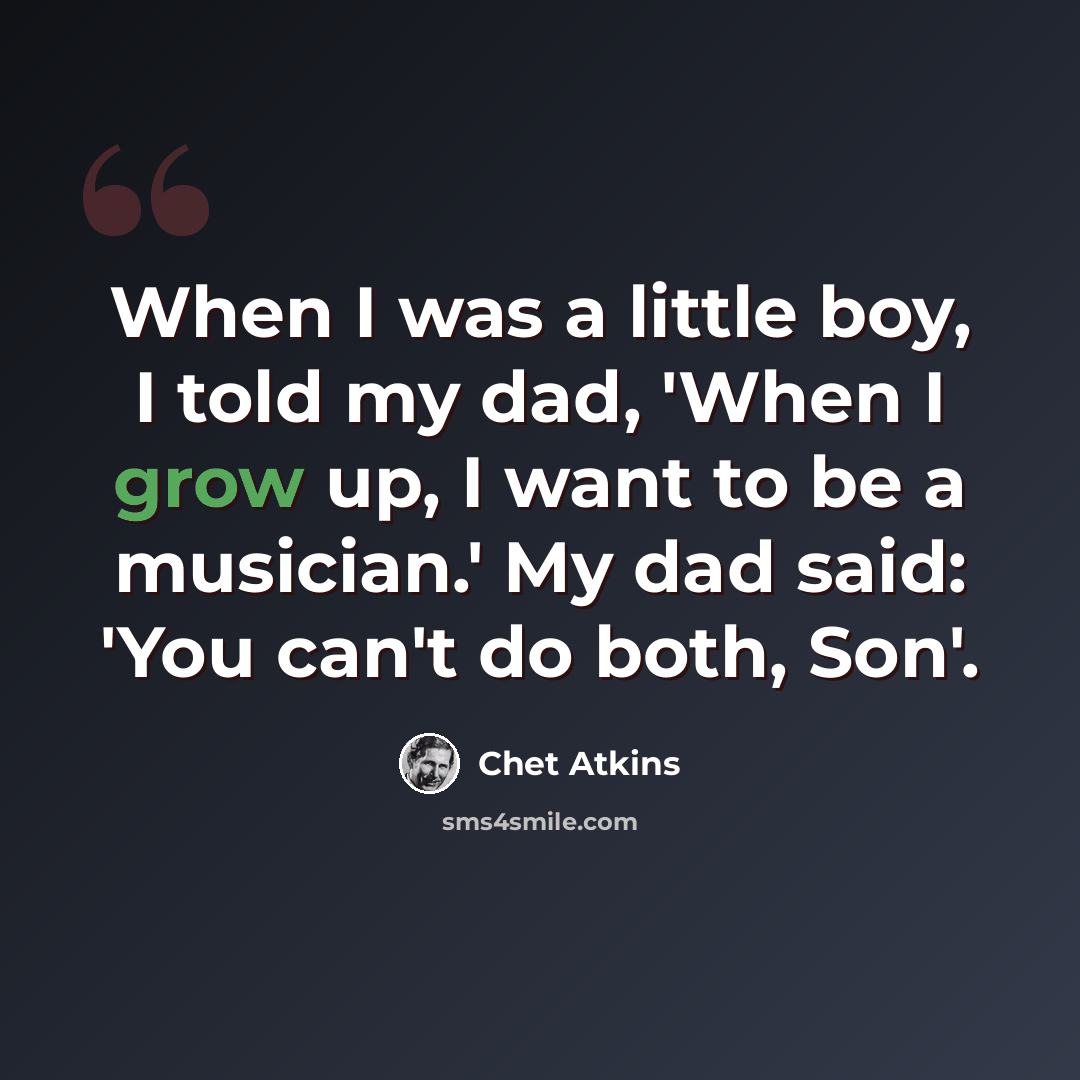 “When I was a little boy, I told my dad, 'When I grow up, I want to be a musician.' My dad said: 'You can't do both, Son'.” quote by Chet Atkins