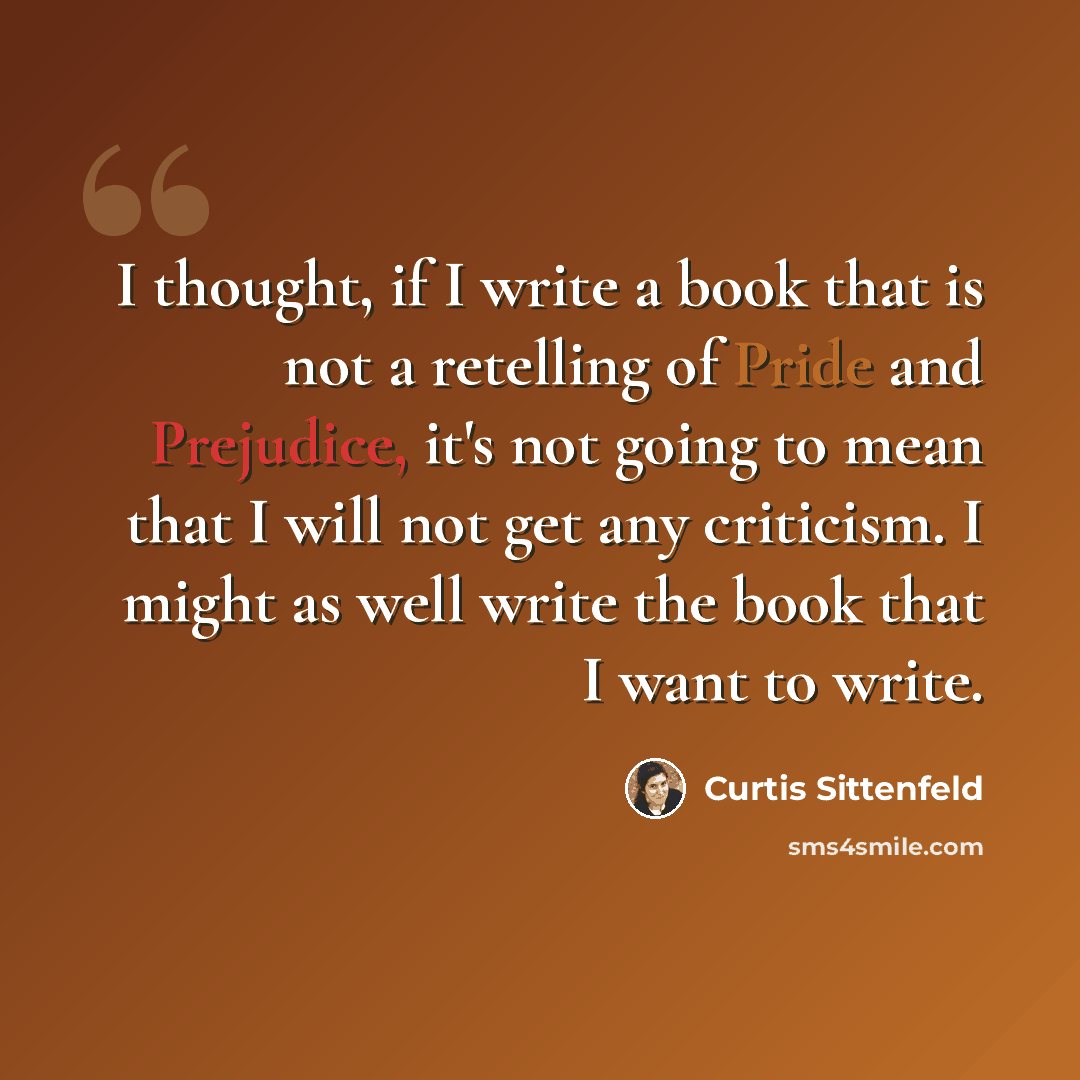 “I thought, if I write a book that is not a retelling of Pride and Prejudice, it's not going to mean that I will not get any criticism. I might as well write the book that I want to write.” quote by Curtis Sittenfeld