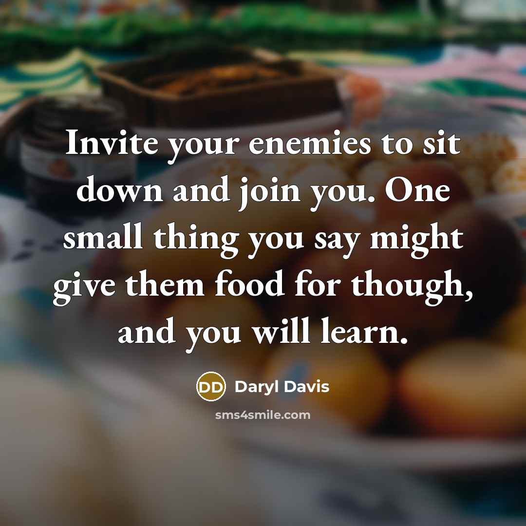 “Invite your enemies to sit down and join you. One small thing you say might give them food for though, and you will learn.” quote by Daryl Davis