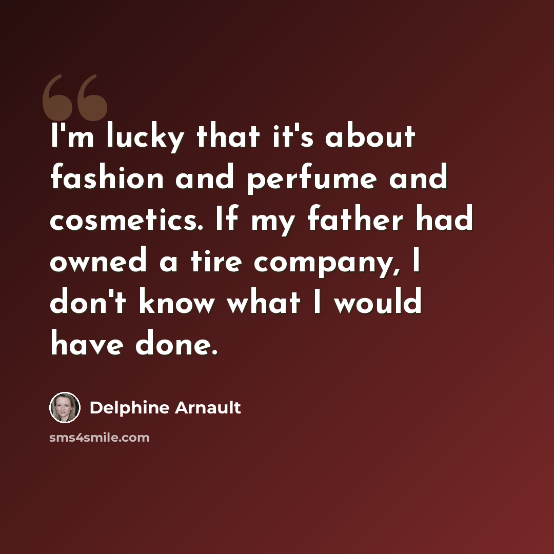 “I'm lucky that it's about fashion and perfume and cosmetics. If my father had owned a tire company, I don't know what I would have done.” quote by Delphine Arnault