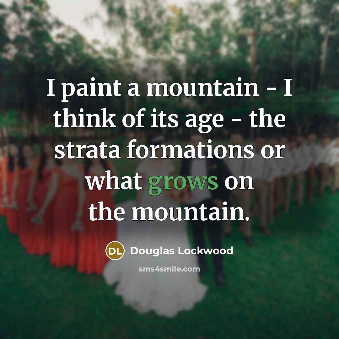 “I paint a mountain - I think of its age - the strata formations or what grows on the mountain.” quote by Douglas Lockwood
