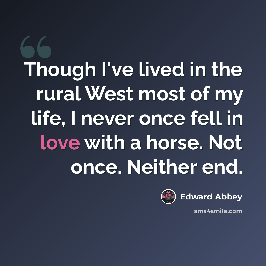 “Though I've lived in the rural West most of my life, I never once fell in love with a horse. Not once. Neither end.” quote by Edward Abbey
