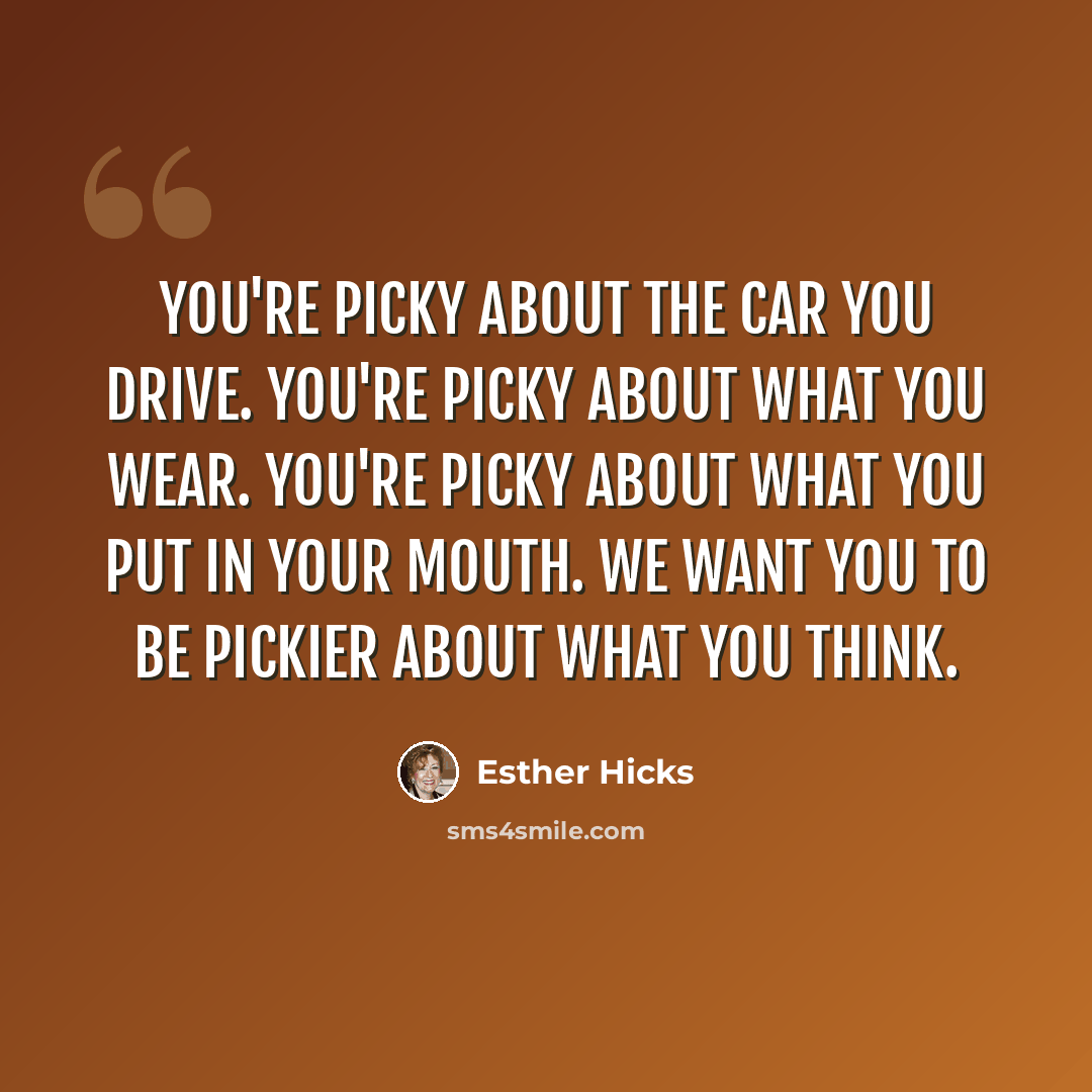 “You're picky about the car you drive. You're picky about what you wear. You're picky about what you put in your mouth. We want you to be pickier about what you think.” quote by Esther Hicks