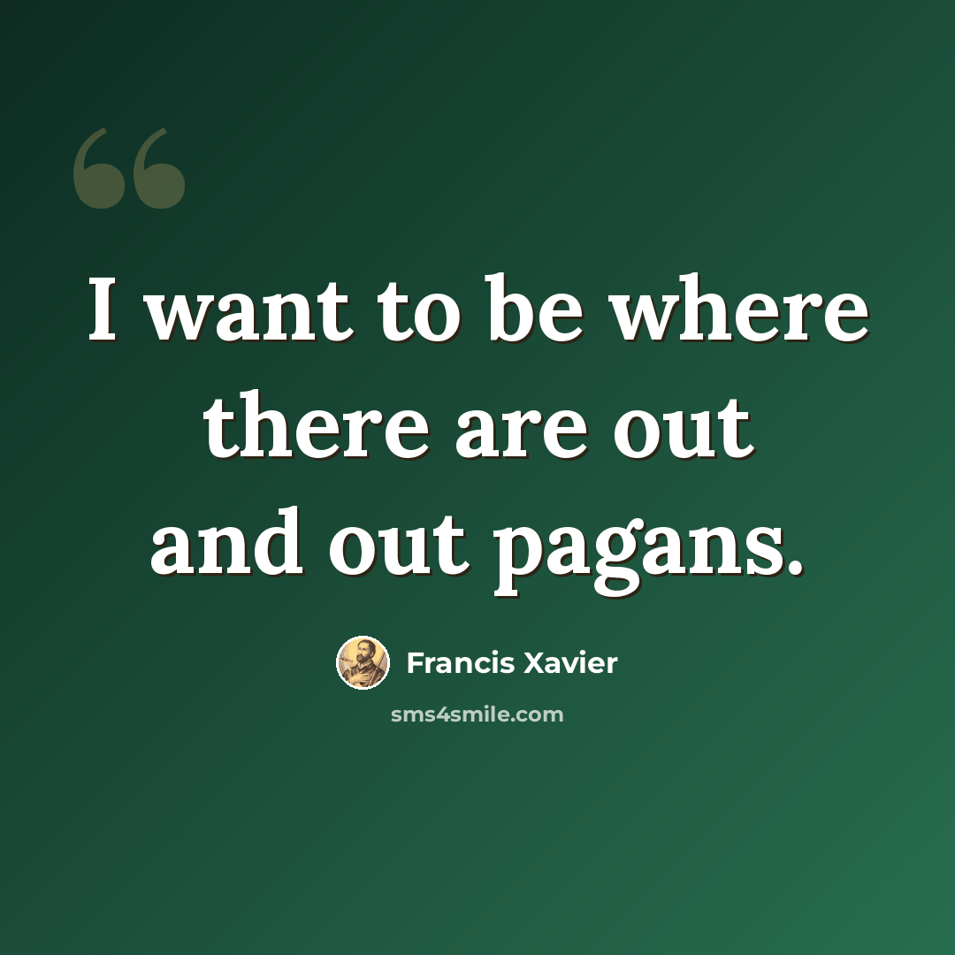 “I want to be where there are out and out pagans.” quote by Francis Xavier