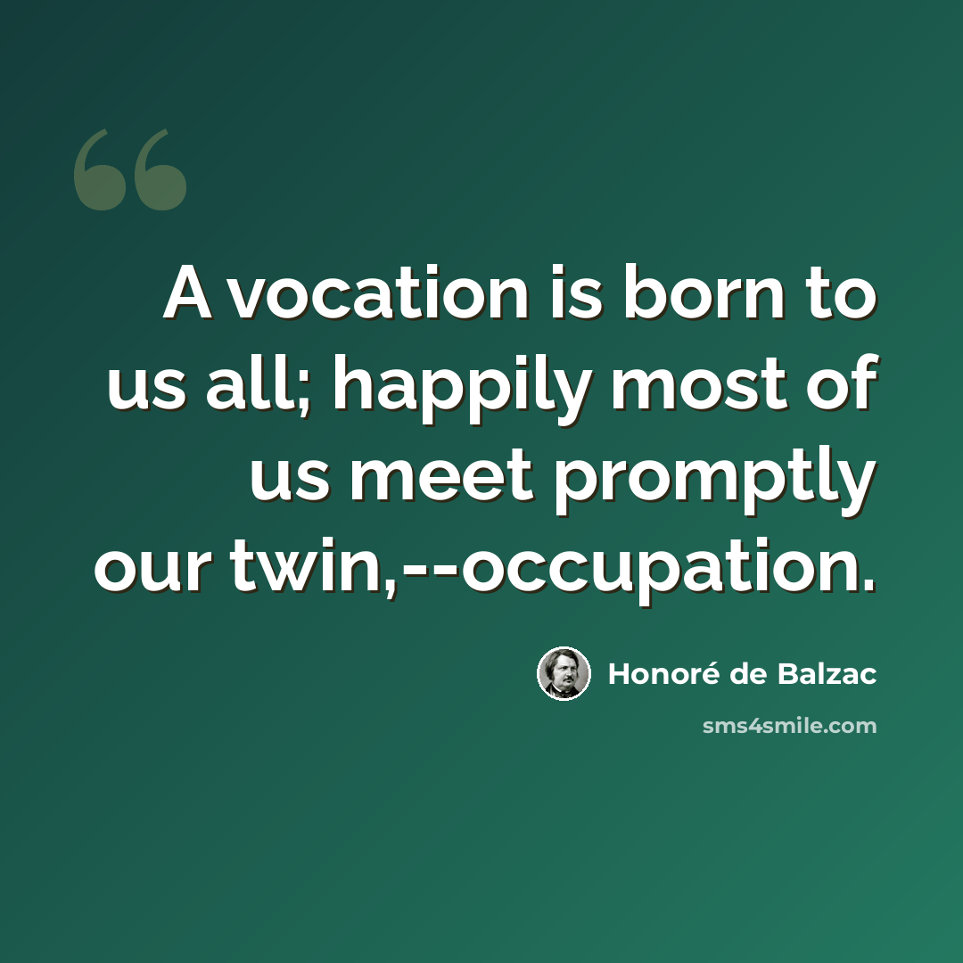 “A vocation is born to us all; happily most of us meet promptly our twin,--occupation.” quote by Honore de Balzac