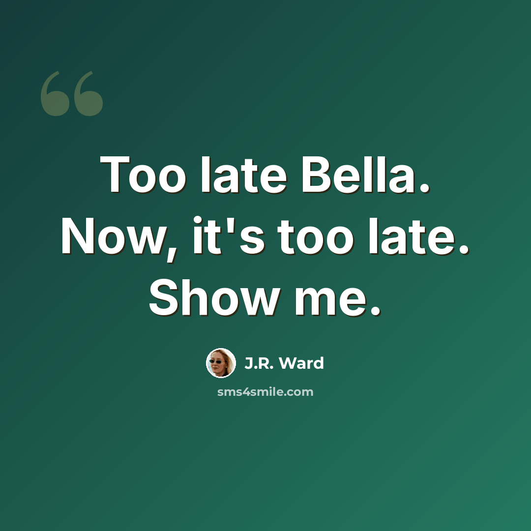 “Too late Bella. Now, it's too late. Show me.” quote by J.R. Ward
