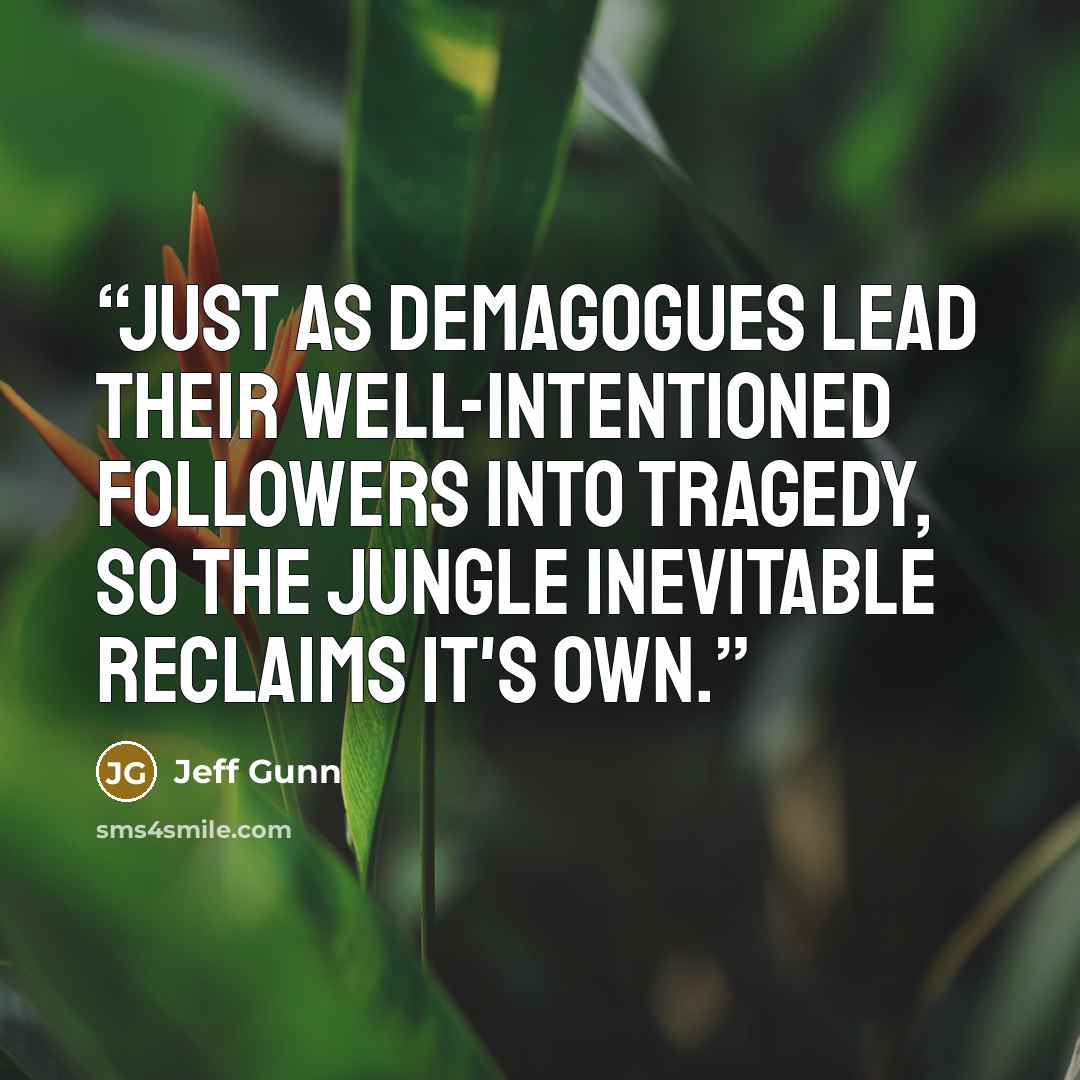 “Just as demagogues lead their well-intentioned followers into tragedy, so the jungle inevitable reclaims it's own.” quote by Jeff Gunn