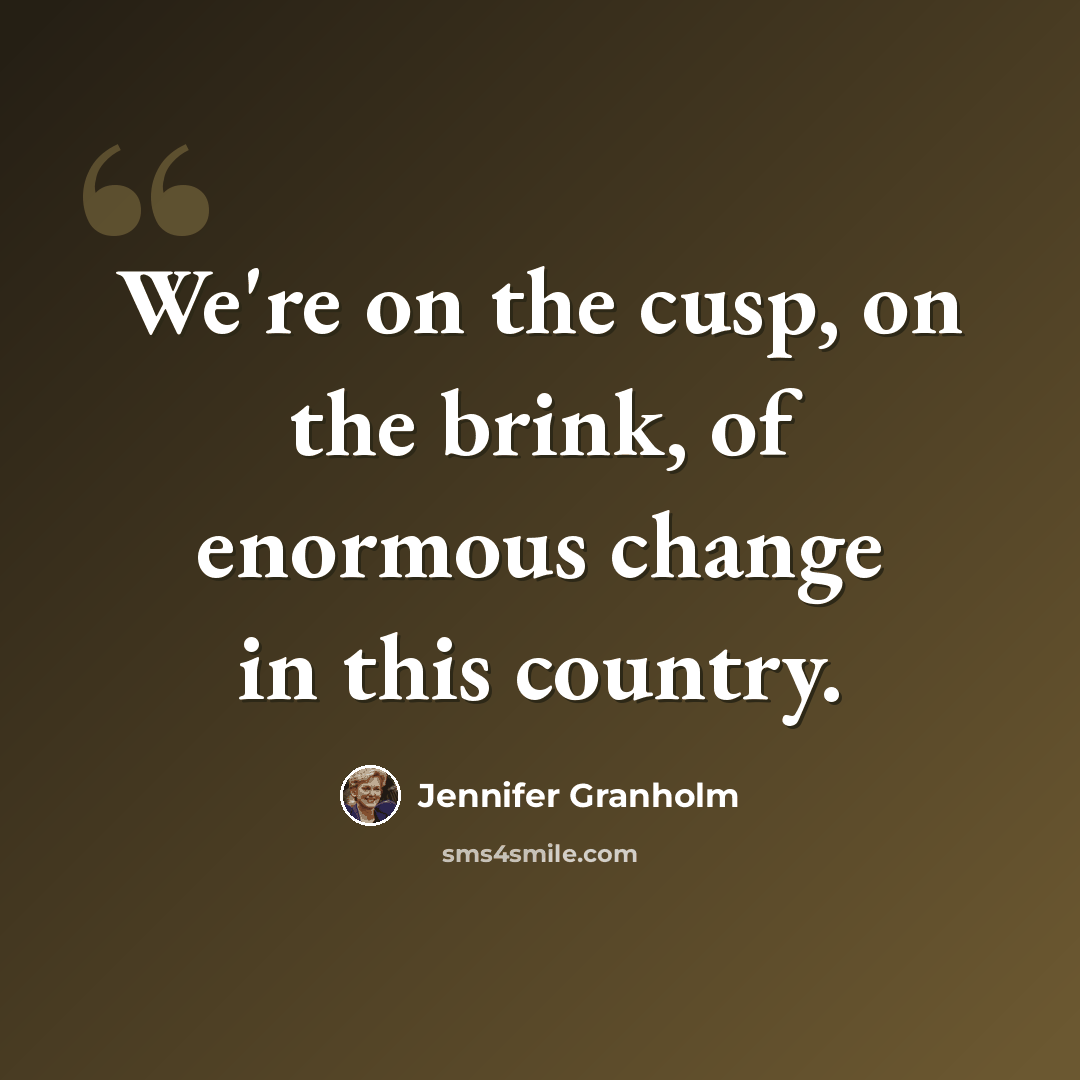 “We're on the cusp, on the brink, of enormous change in this country.” quote by Jennifer Granholm