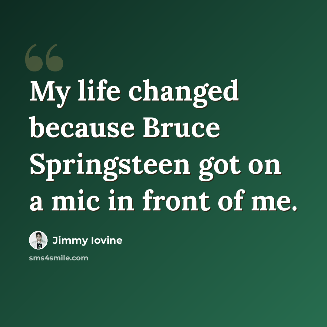 “My life changed because Bruce Springsteen got on a mic in front of me.” quote by Jimmy Iovine
