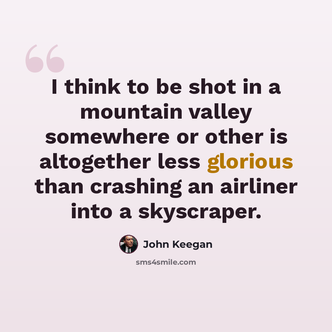“I think to be shot in a mountain valley somewhere or other is altogether less glorious than crashing an airliner into a skyscraper.” quote by John Keegan