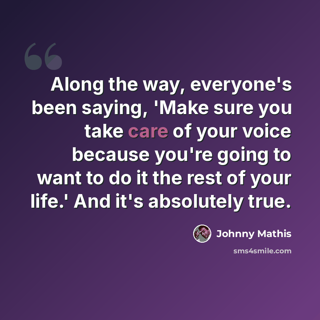 “Along the way, everyone's been saying, 'Make sure you take care of your voice because you're going to want to do it the rest of your life.' And it's absolutely true.” quote by Johnny Mathis