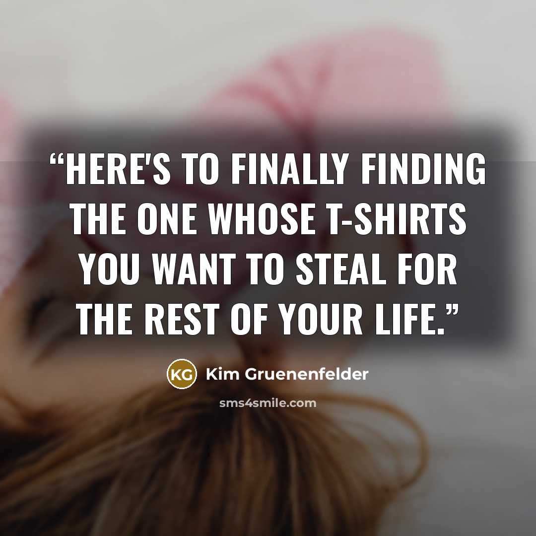 “Here's to finally finding the one whose T-shirts you want to steal for the rest of your life.” quote by Kim Gruenenfelder