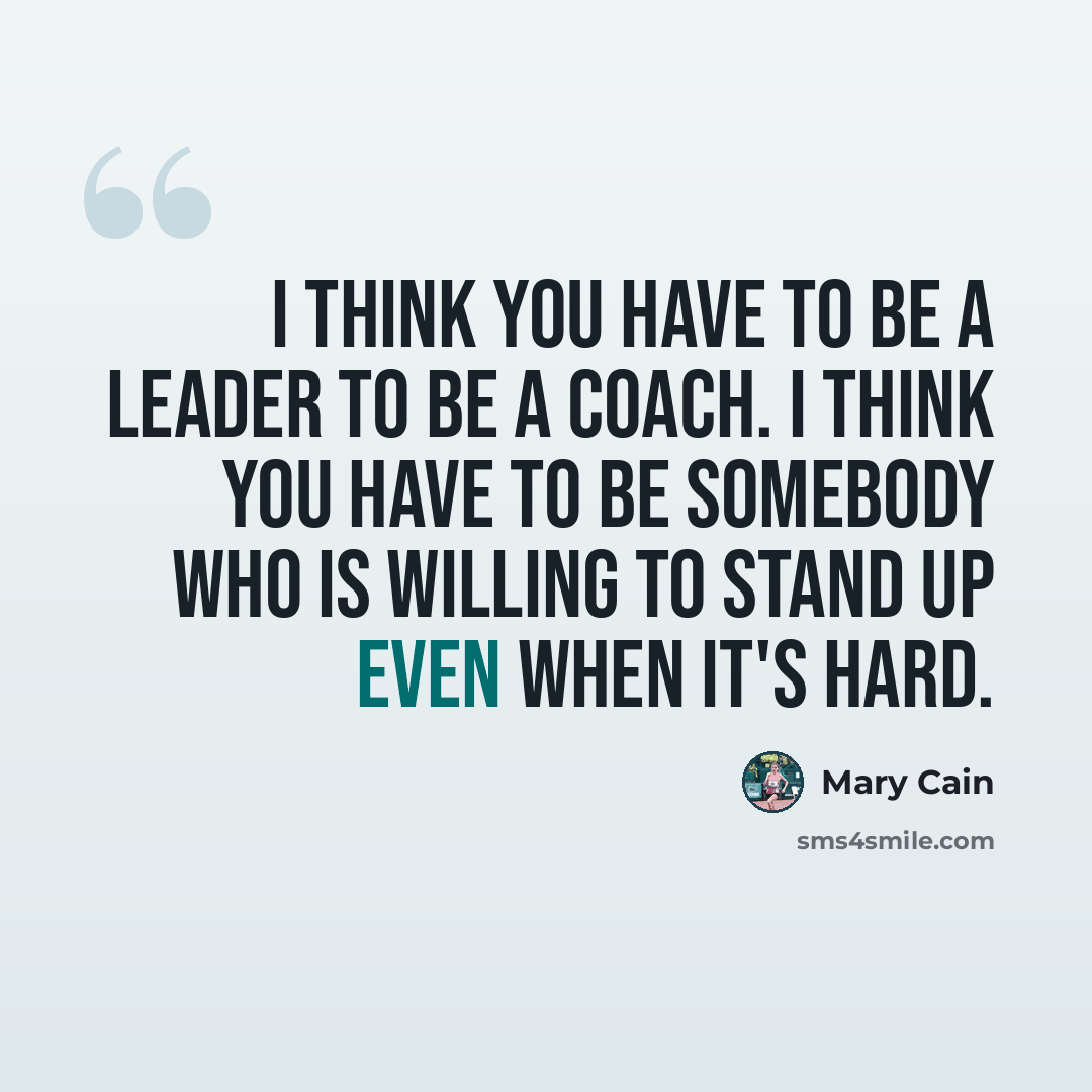 “I think you have to be a leader to be a coach. I think you have to be somebody who is willing to stand up even when it's hard.” quote by Mary Cain