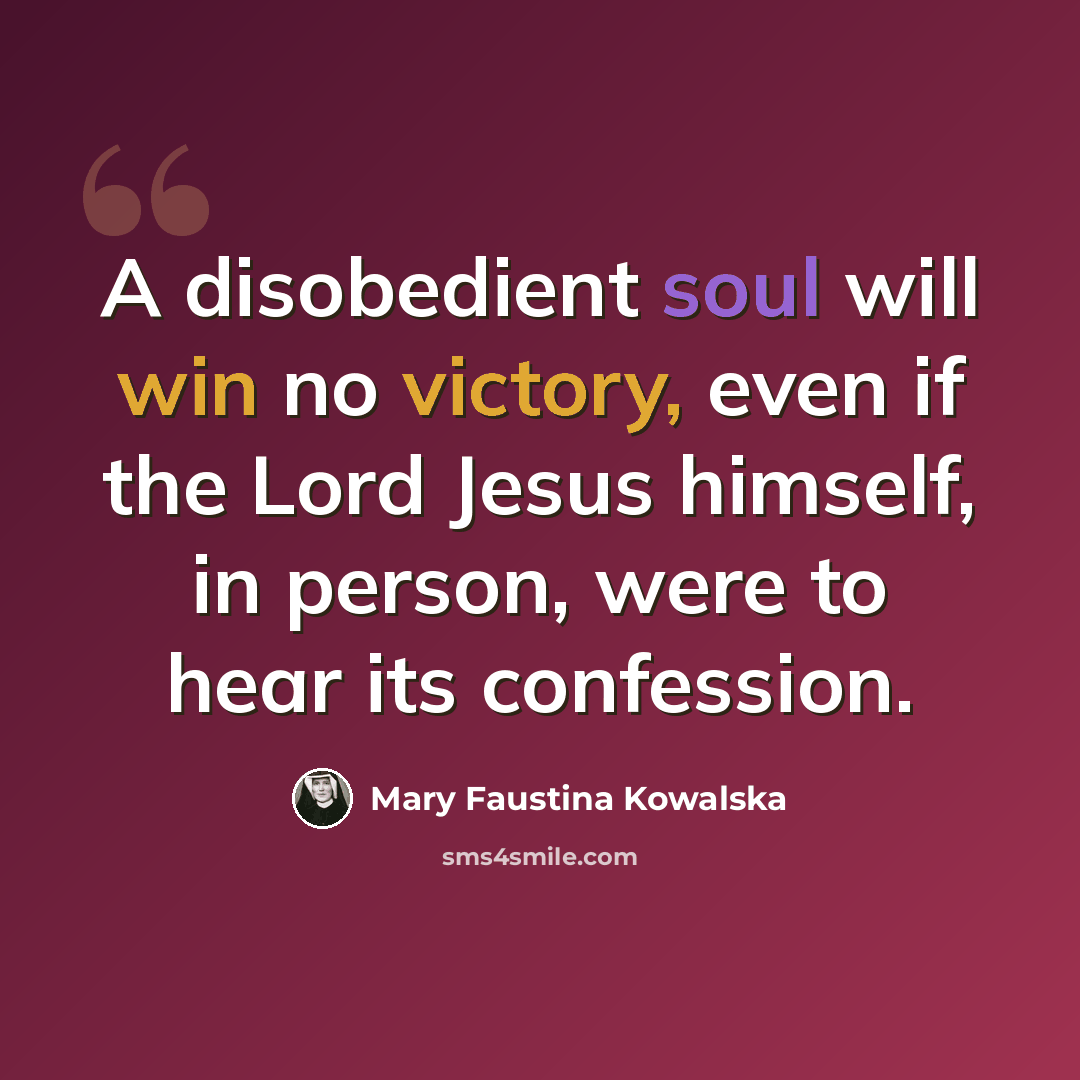 “A disobedient soul will win no victory, even if the Lord Jesus himself, in person, were to hear its confession.” quote by Mary Faustina Kowalska
