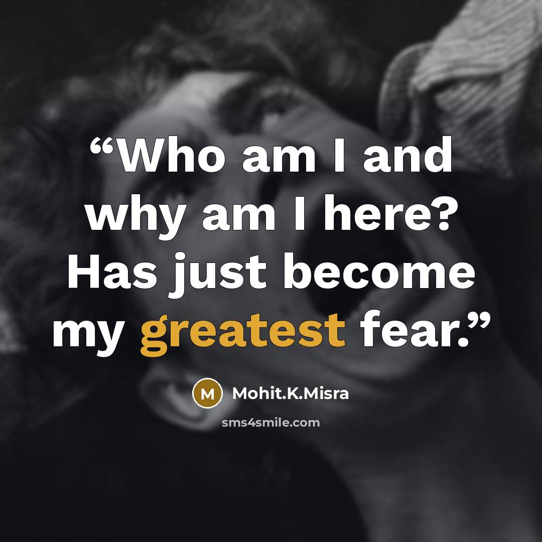 “Who am I and why am I here? Has just become my greatest fear.” quote by Mohit.K.Misra