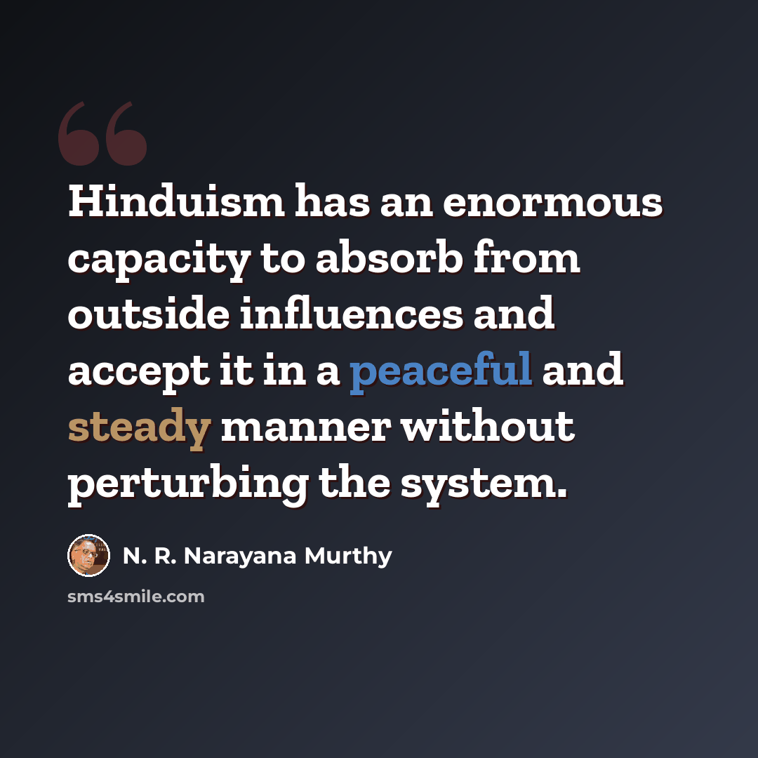 “Hinduism has an enormous capacity to absorb from outside influences and accept it in a peaceful and steady manner without perturbing the system.” quote by N. R. Narayana Murthy