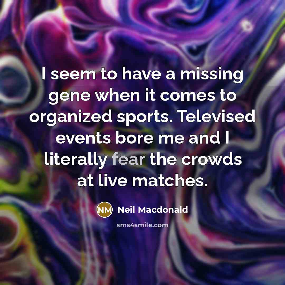 “I seem to have a missing gene when it comes to organized sports. Televised events bore me and I literally fear the crowds at live matches.” quote by Neil Macdonald