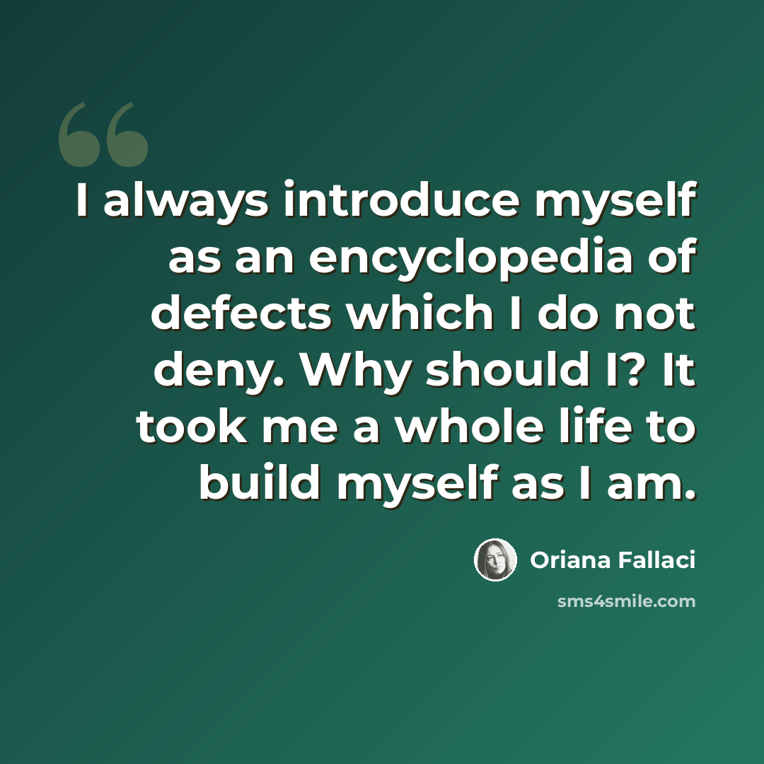 “I always introduce myself as an encyclopedia of defects which I do not deny. Why should I? It took me a whole life to build myself as I am.” quote by Oriana Fallaci