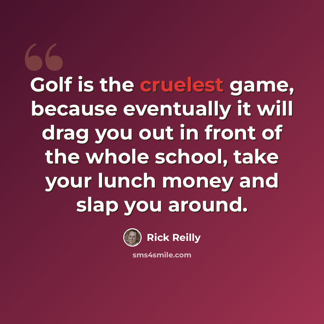 “Golf is the cruelest game, because eventually it will drag you out in front of the whole school, take your lunch money and slap you around.” quote by Rick Reilly