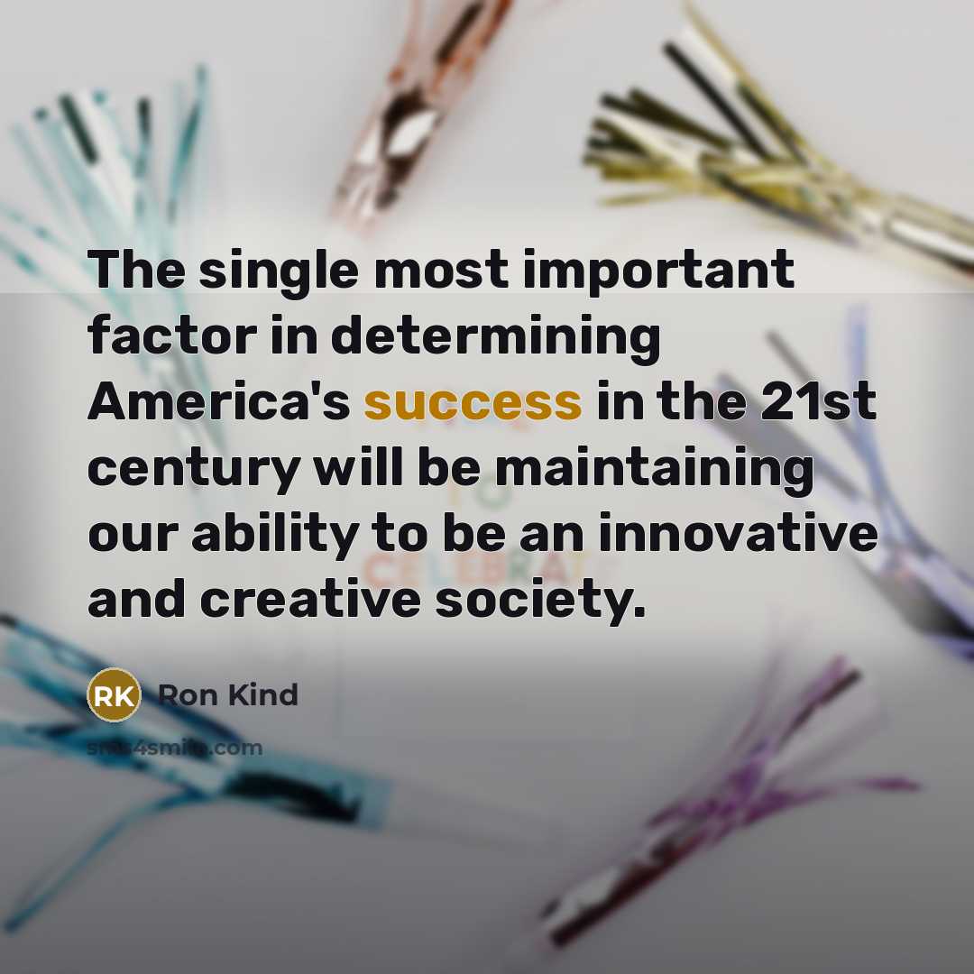 “The single most important factor in determining America's success in the 21st century will be maintaining our ability to be an innovative and creative society.” quote by Ron Kind