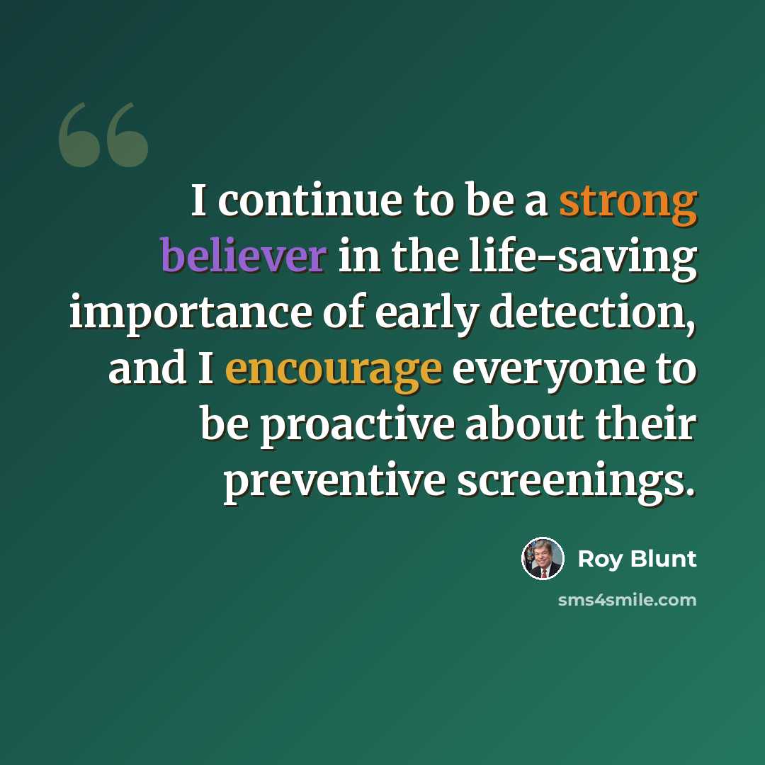 “I continue to be a strong believer in the life-saving importance of early detection, and I encourage everyone to be proactive about their preventive screenings.” quote by Roy Blunt