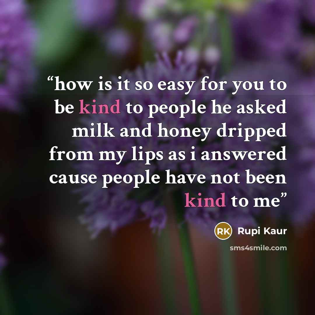 “how is it so easy for you to be kind to people he asked milk and honey dripped from my lips as i answered cause people have not been kind to me” quote by Rupi Kaur