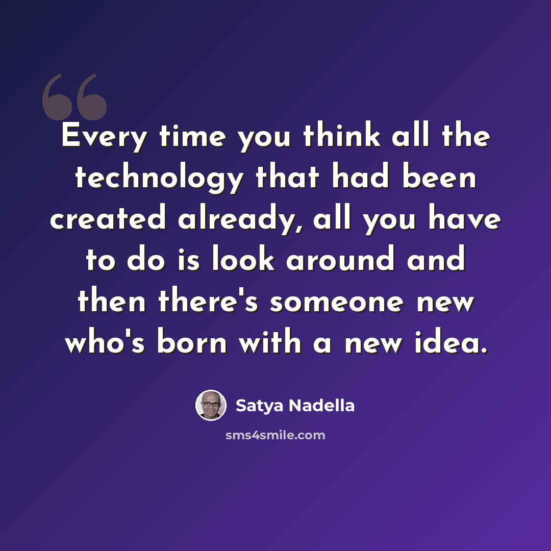 “Every time you think all the technology that had been created already, all you have to do is look around and then there's someone new who's born with a new idea.” quote by Satya Nadella
