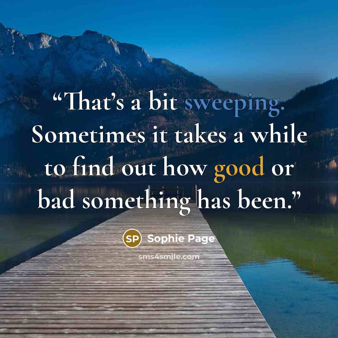 “That’s a bit sweeping. Sometimes it takes a while to find out how good or bad something has been.” quote by Sophie Page