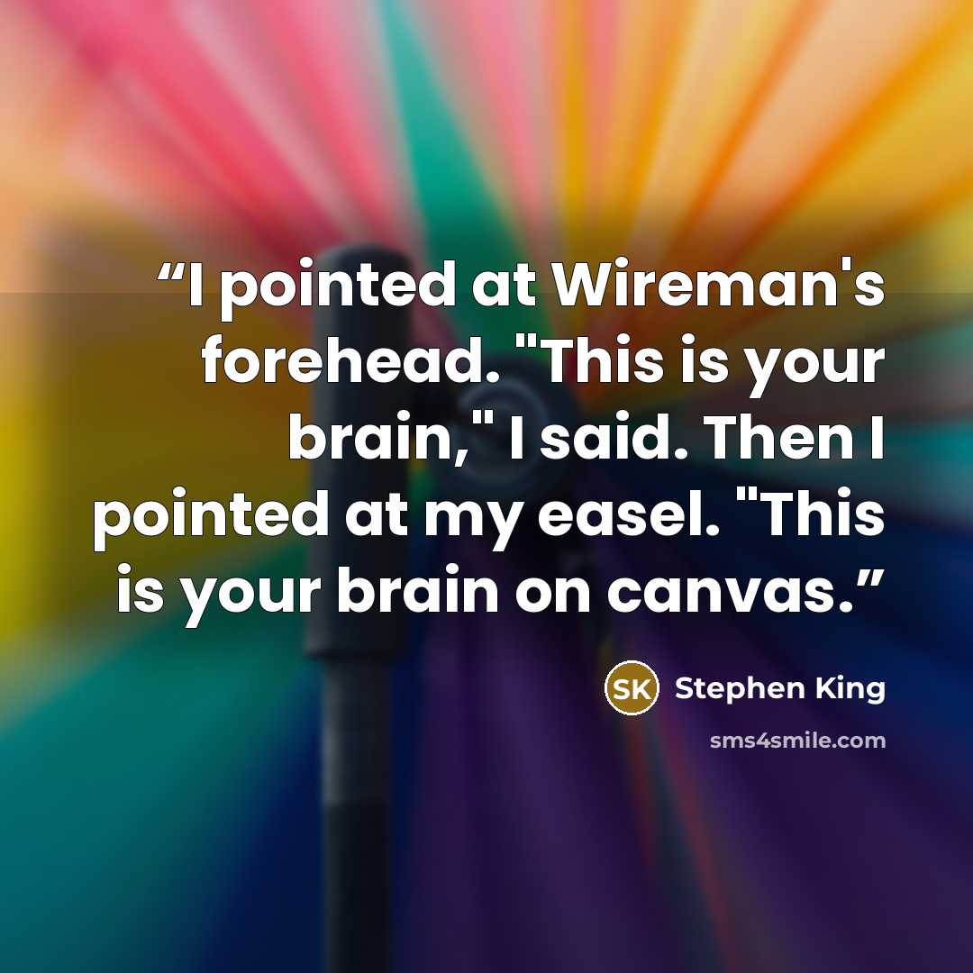 “I pointed at Wireman's forehead. "This is your brain," I said. Then I pointed at my easel. "This is your brain on canvas.” quote by Stephen King