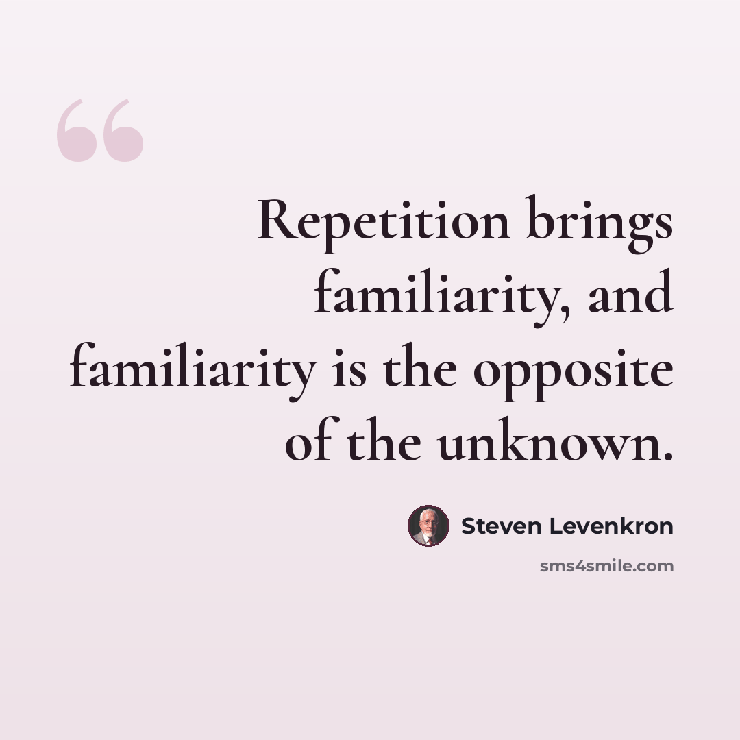 “Repetition brings familiarity, and familiarity is the opposite of the unknown.” quote by Steven Levenkron