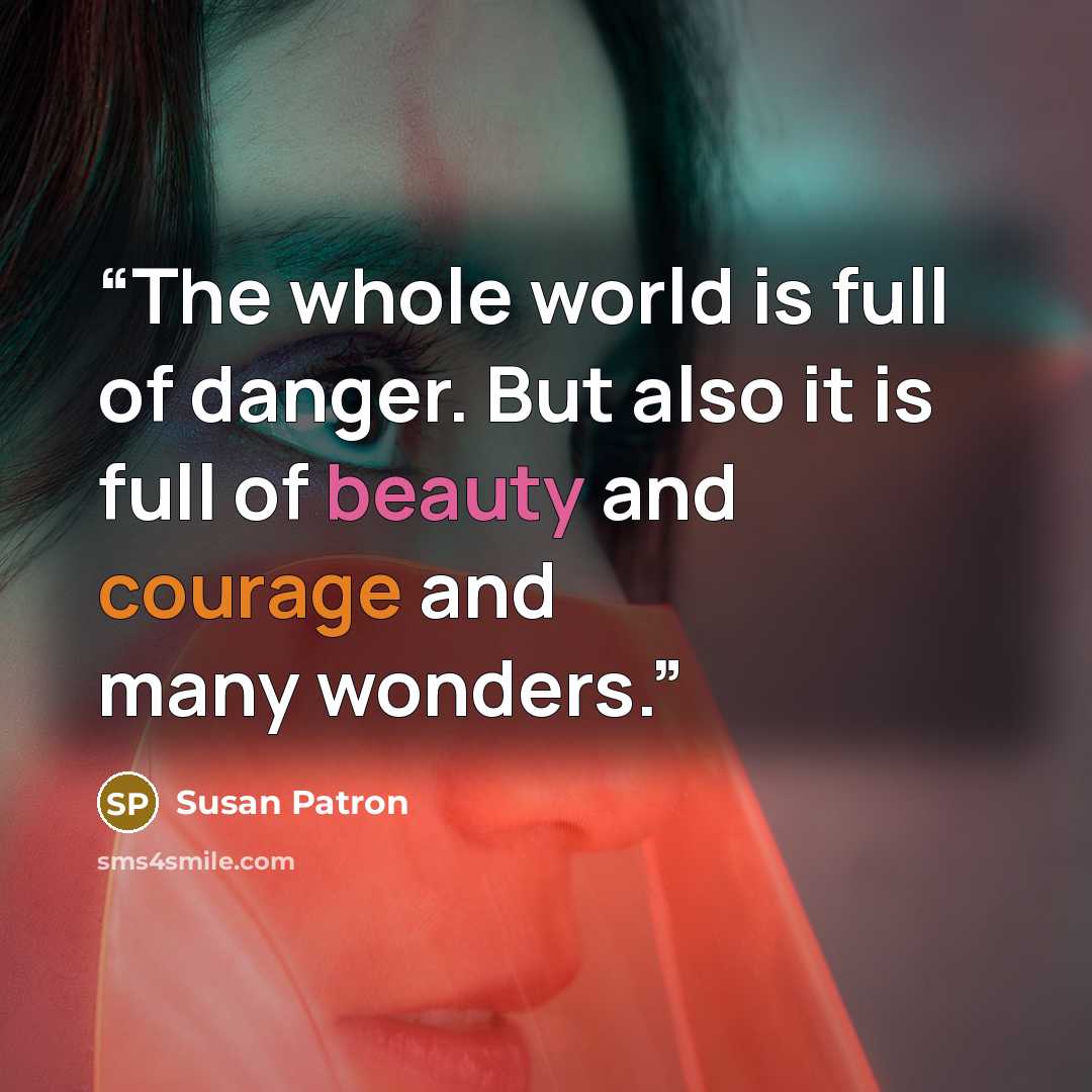 “The whole world is full of danger. But also it is full of beauty and courage and many wonders.” quote by Susan Patron