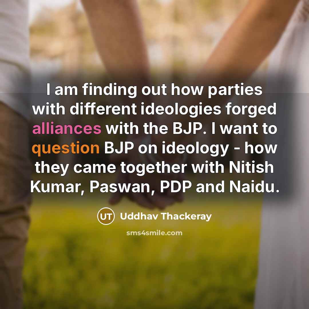 “I am finding out how parties with different ideologies forged alliances with the BJP. I want to question BJP on ideology - how they came together with Nitish Kumar, Paswan, PDP and Naidu.” quote by Uddhav Thackeray