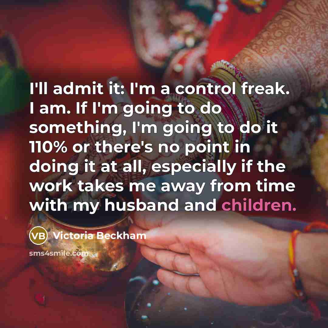 “I'll admit it: I'm a control freak. I am. If I'm going to do something, I'm going to do it 110% or there's no point in doing it at all, especially if the work takes me away from time with my husband and children.” quote by Victoria Beckham