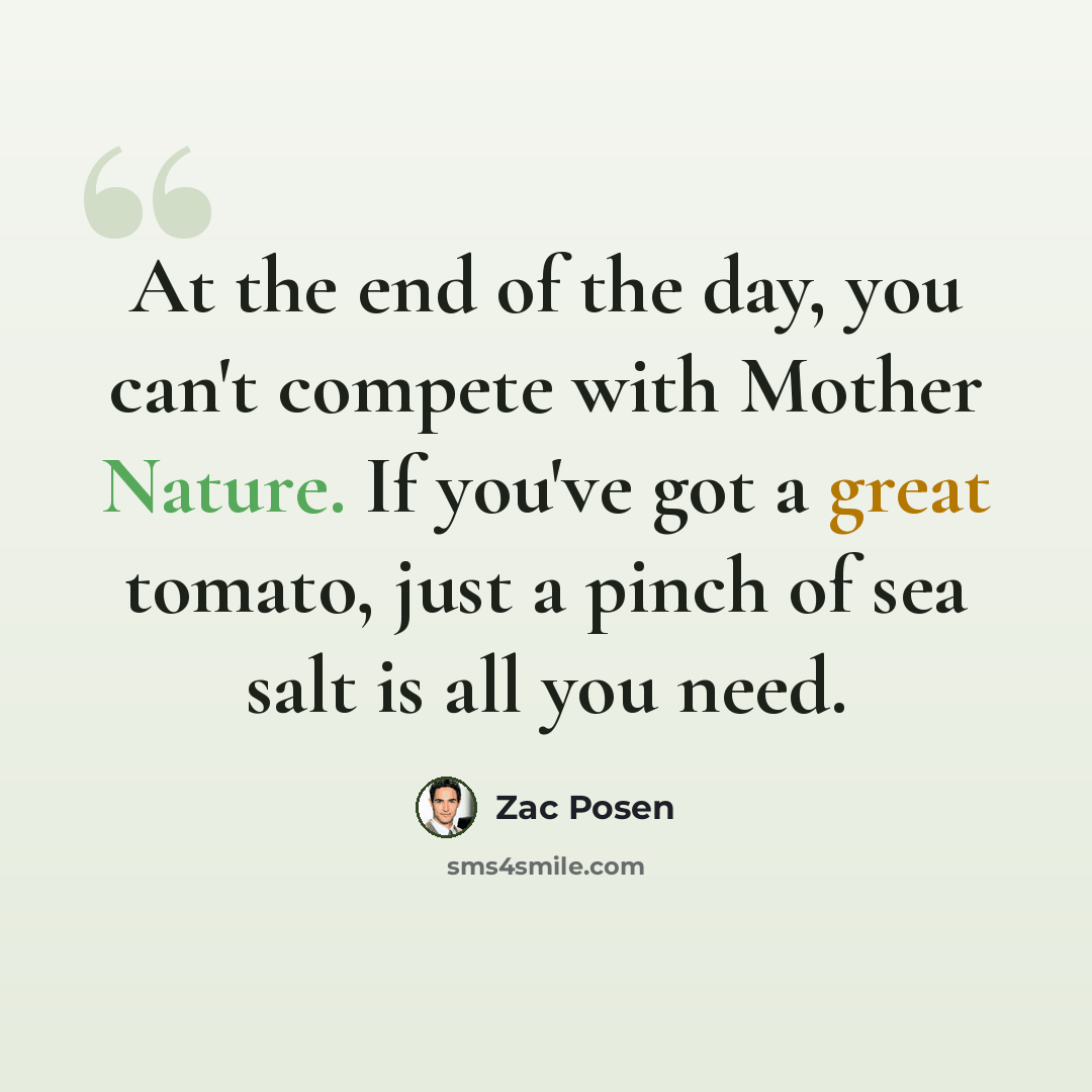 “At the end of the day, you can't compete with Mother Nature. If you've got a great tomato, just a pinch of sea salt is all you need.” quote by Zac Posen