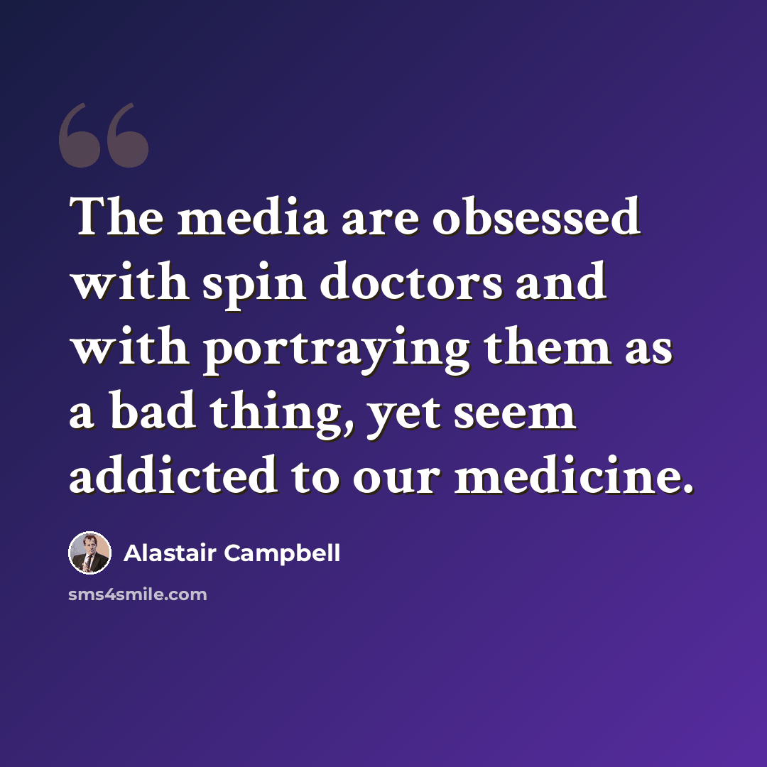 “The media are obsessed with spin doctors and with portraying them as a bad thing, yet seem addicted to our medicine.” quote by Alastair Campbell