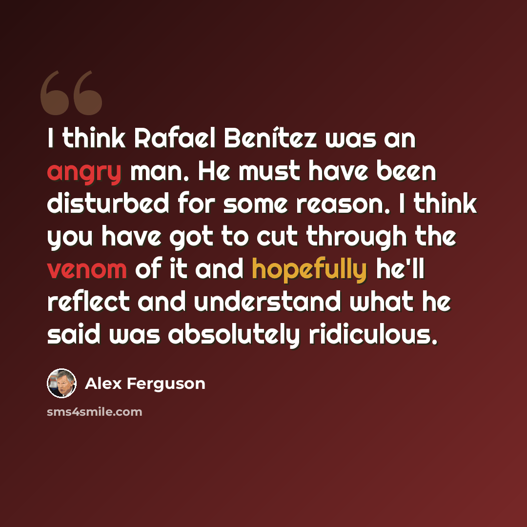 “I think Rafael Benítez was an angry man. He must have been disturbed for some reason. I think you have got to cut through the venom of it and hopefully he'll reflect and understand what he said was absolutely ridiculous.” quote by Alex Ferguson