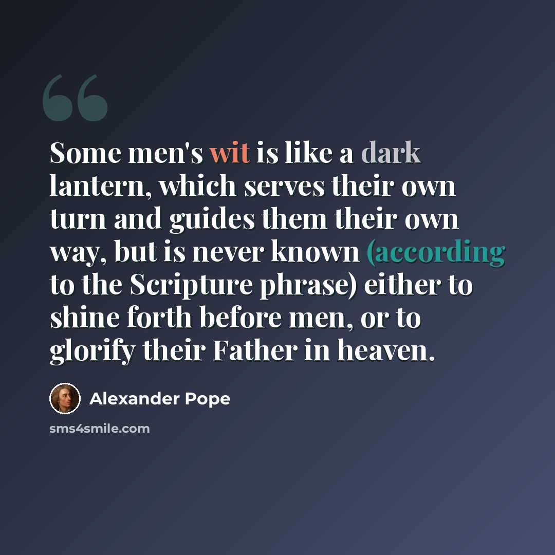 “Some men's wit is like a dark lantern, which serves their own turn and guides them their own way, but is never known (according to the Scripture phrase) either to shine forth before men, or to glorify their Father in heaven.” quote by Alexander Pope