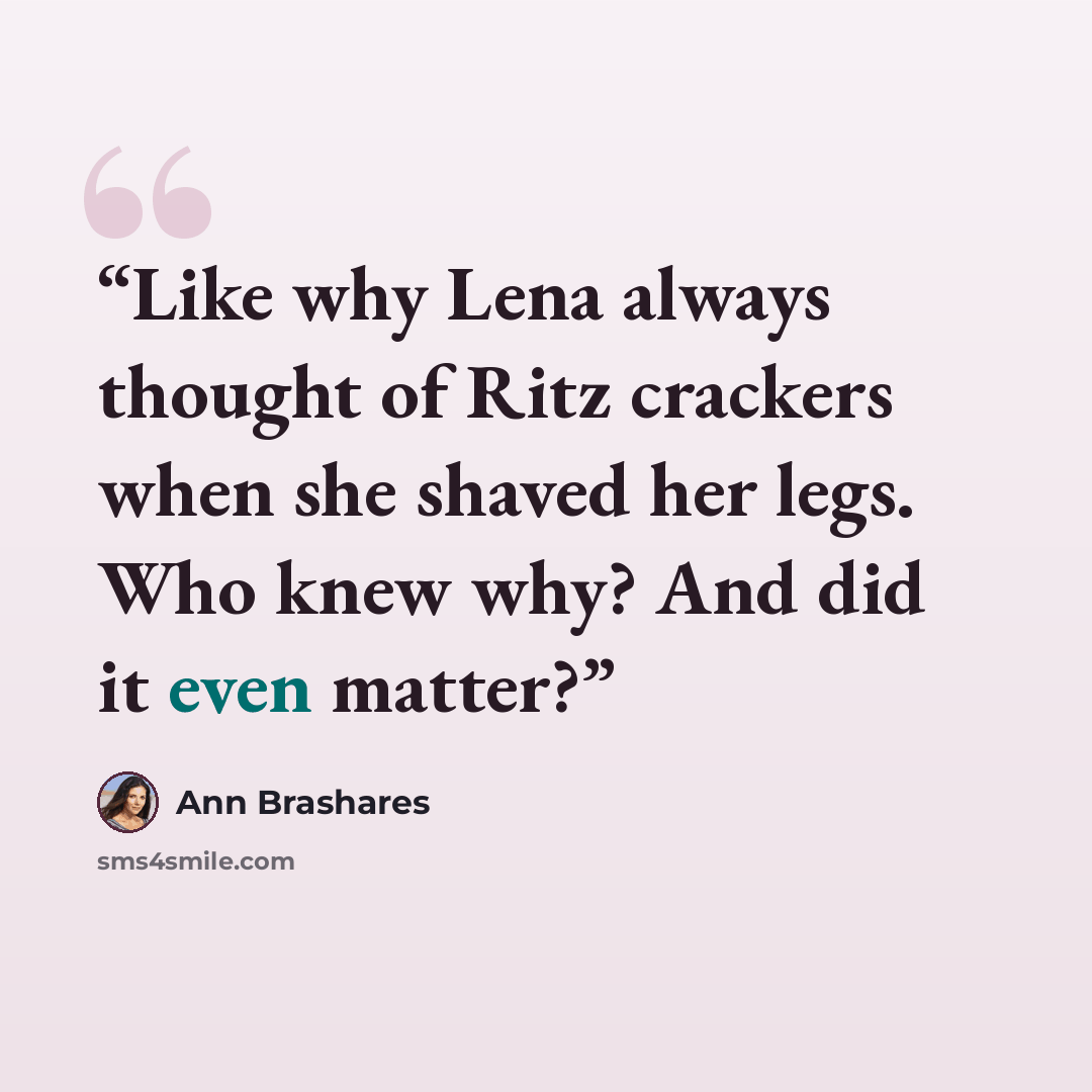 “Like why Lena always thought of Ritz crackers when she shaved her legs. Who knew why? And did it even matter?” quote by Ann Brashares