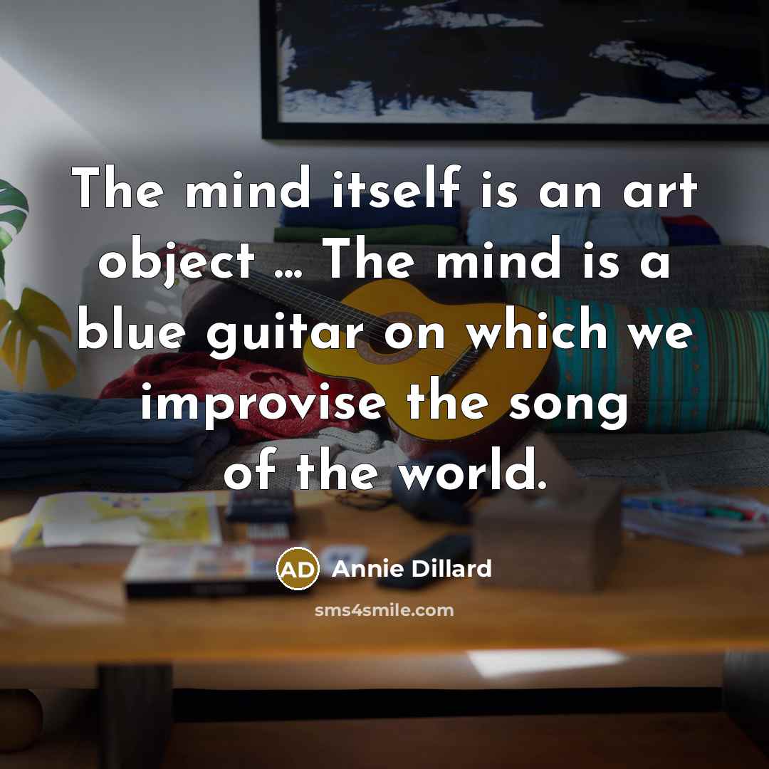 “The mind itself is an art object ... The mind is a blue guitar on which we improvise the song of the world.” quote by Annie Dillard