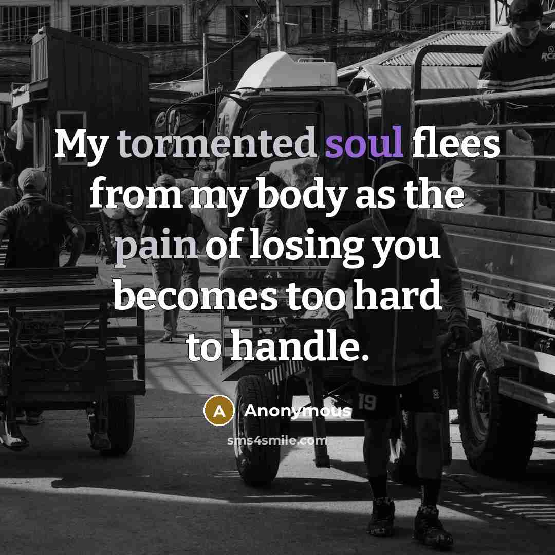 “My tormented soul flees from my body as the pain of losing you becomes too hard to handle.” quote by Anonymous