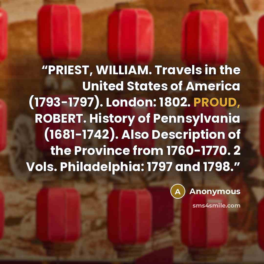 “PRIEST, WILLIAM. Travels in the United States of America (1793-1797). London: 1802. PROUD, ROBERT. History of Pennsylvania (1681-1742). Also Description of the Province from 1760-1770. 2 Vols. Philadelphia: 1797 and 1798.” quote by Anonymous
