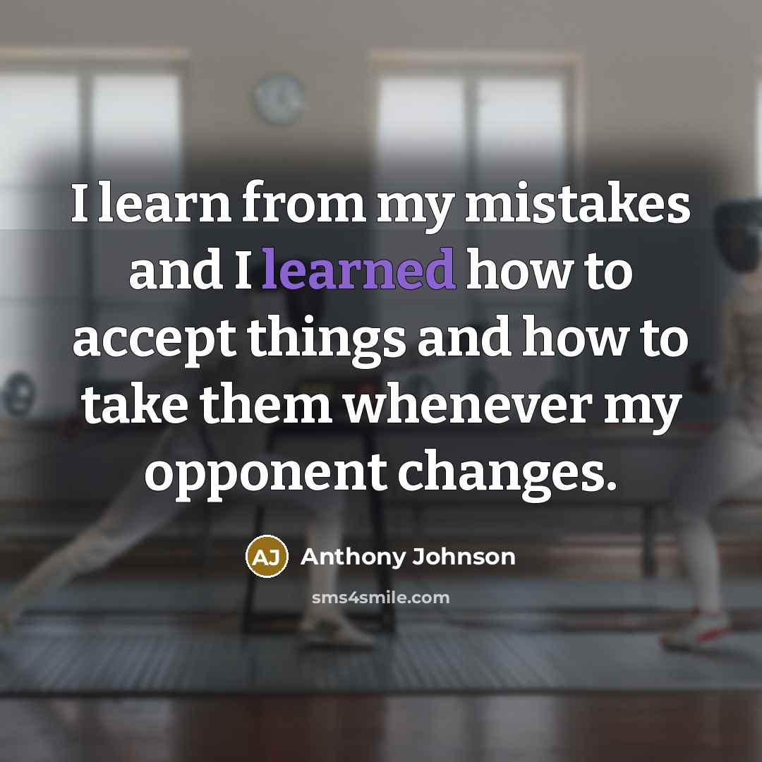 “I learn from my mistakes and I learned how to accept things and how to take them whenever my opponent changes.” quote by Anthony Johnson