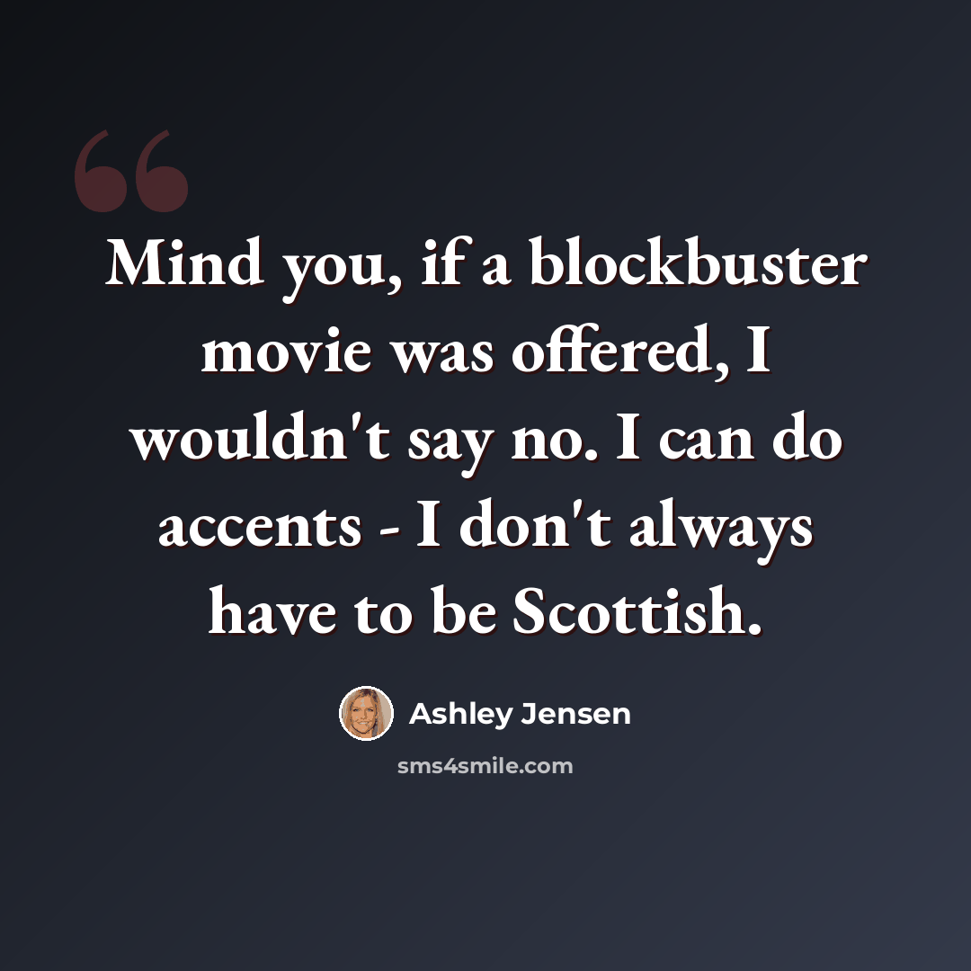 “Mind you, if a blockbuster movie was offered, I wouldn't say no. I can do accents - I don't always have to be Scottish.” quote by Ashley Jensen