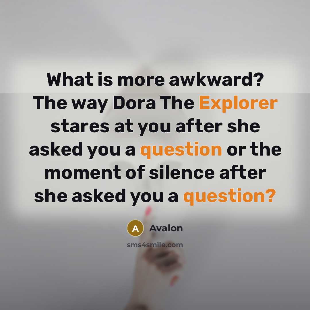 “What is more awkward? The way Dora The Explorer stares at you after she asked you a question or the moment of silence after she asked you a question?” quote by Avalon